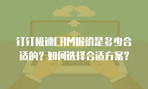 钉钉极速CRM报价是多少合适的？如何选择合适方案？