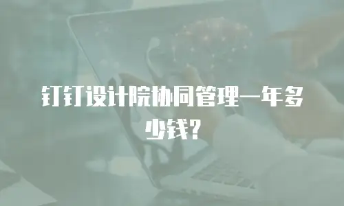 钉钉设计院协同管理一年多少钱？