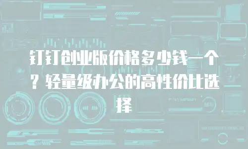 钉钉创业版价格多少钱一个？轻量级办公的高性价比选择