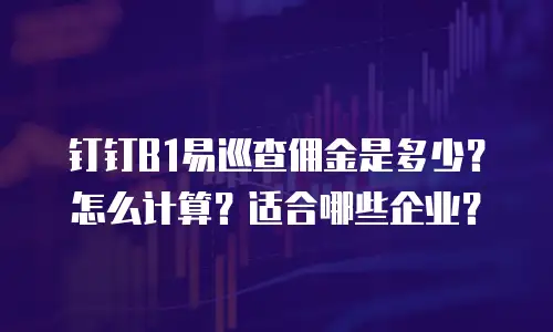 钉钉B1易巡查佣金是多少？怎么计算？适合哪些企业？