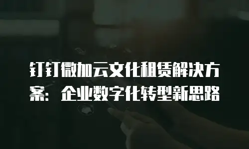 钉钉微加云文化租赁解决方案：企业数字化转型新思路