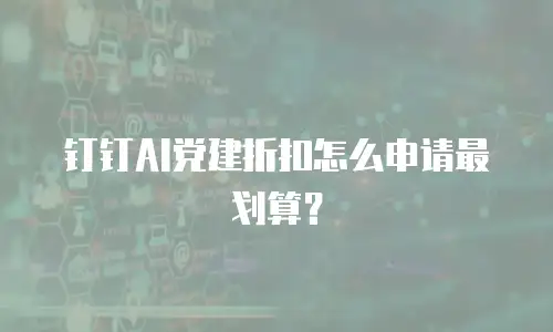 钉钉AI党建折扣怎么申请最划算？