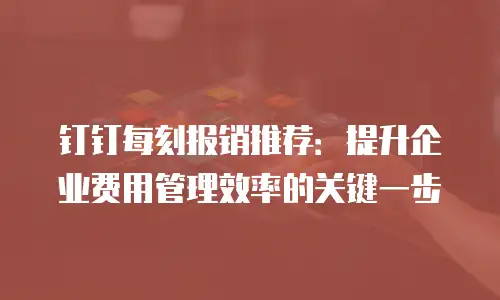 钉钉每刻报销推荐：提升企业费用管理效率的关键一步