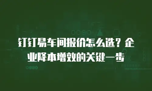 钉钉易车间报价怎么选？企业降本增效的关键一步