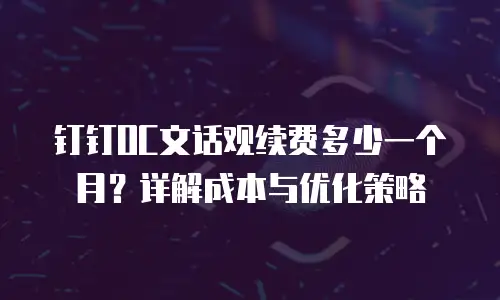 钉钉OC文话观续费多少一个月？详解成本与优化策略