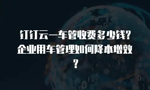钉钉云一车管收费多少钱？企业用车管理如何降本增效？