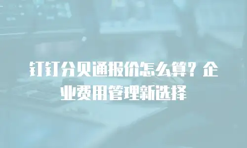 钉钉分贝通报价怎么算？企业费用管理新选择