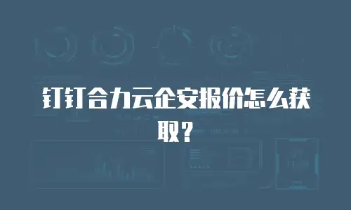 钉钉合力云企安报价怎么获取？