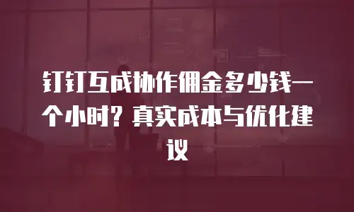 钉钉互成协作佣金多少钱一个小时？真实成本与优化建议