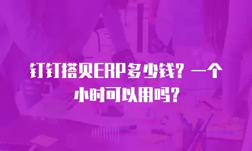 钉钉搭贝ERP多少钱？一个小时可以用吗？