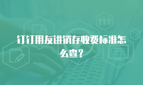 钉钉用友进销存收费标准怎么查？