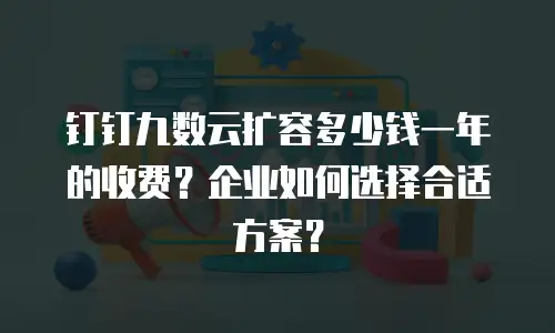 钉钉九数云扩容多少钱一年的收费？企业如何选择合适方案？