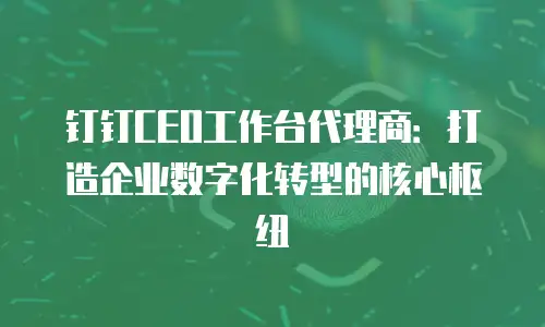 钉钉CEO工作台代理商：打造企业数字化转型的核心枢纽