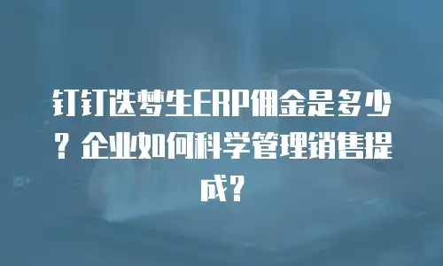 钉钉迭梦生ERP佣金是多少？企业如何科学管理销售提成？