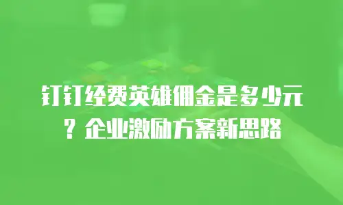 钉钉经费英雄佣金是多少元？企业激励方案新思路