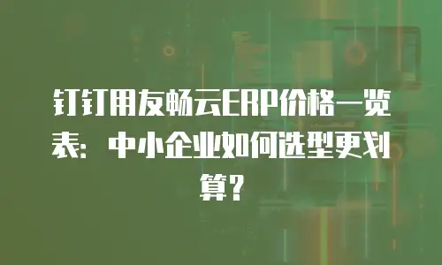 钉钉用友畅云ERP价格一览表：中小企业如何选型更划算？