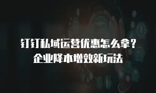 钉钉私域运营优惠怎么拿？企业降本增效新玩法