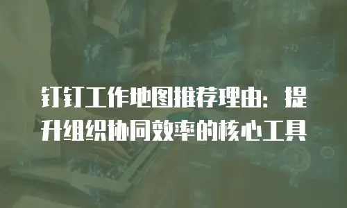 钉钉工作地图推荐理由：提升组织协同效率的核心工具