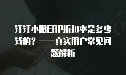 钉钉小圈ERP折扣率是多少钱的？——真实用户常见问题解析