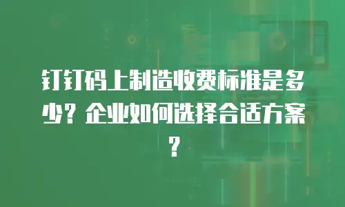 钉钉码上制造收费标准是多少？企业如何选择合适方案？