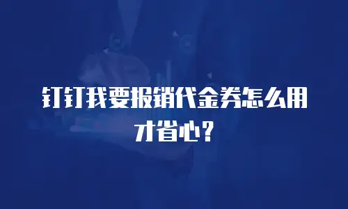 钉钉我要报销代金券怎么用才省心？