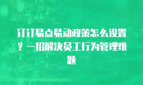 钉钉易点易动政策怎么设置？一招解决员工行为管理难题