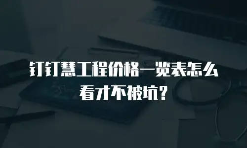钉钉慧工程价格一览表怎么看才不被坑？