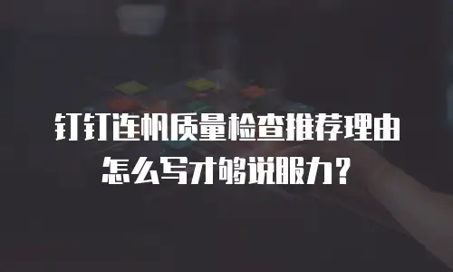 钉钉连帆质量检查推荐理由怎么写才够说服力？