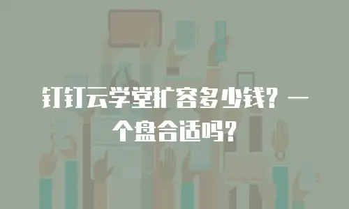 钉钉云学堂扩容多少钱？一个盘合适吗？
