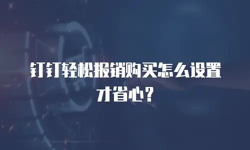 钉钉轻松报销购买怎么设置才省心？