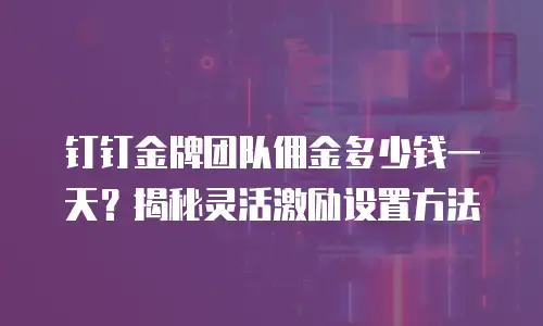 钉钉金牌团队佣金多少钱一天？揭秘灵活激励设置方法