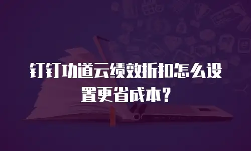 钉钉功道云绩效折扣怎么设置更省成本？