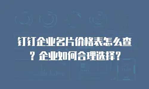 钉钉企业名片价格表怎么查？企业如何合理选择？