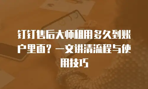 钉钉售后大师租用多久到账户里面？一文讲清流程与使用技巧