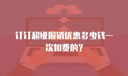 钉钉超级报销优惠多少钱一次扣费的？