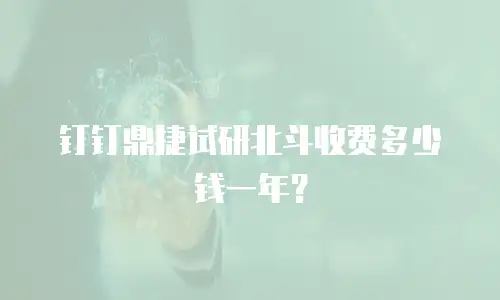 钉钉鼎捷试研北斗收费多少钱一年？