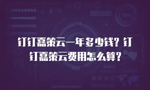 钉钉嘉策云一年多少钱？钉钉嘉策云费用怎么算？