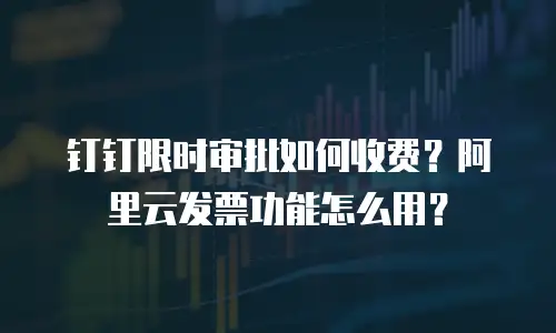 钉钉限时审批如何收费？阿里云发票功能怎么用？