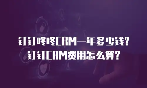 钉钉咚咚CRM一年多少钱？钉钉CRM费用怎么算？