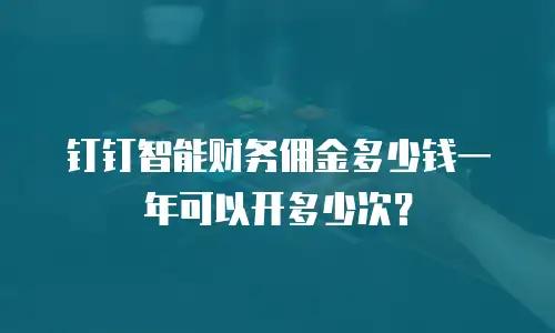 钉钉智能财务佣金多少钱一年可以开多少次？