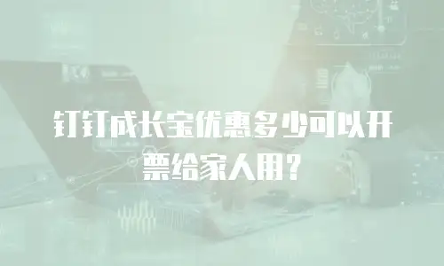 钉钉成长宝优惠多少可以开票给家人用？