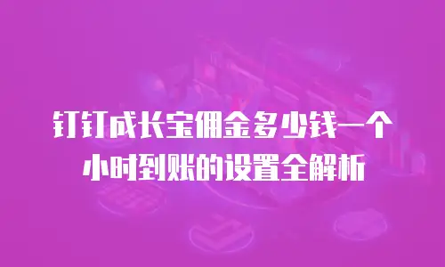 钉钉成长宝佣金多少钱一个小时到账的设置全解析