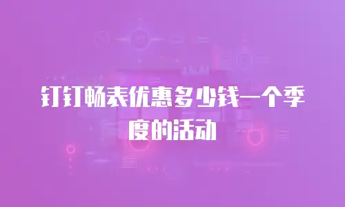 钉钉畅表优惠多少钱一个季度的活动