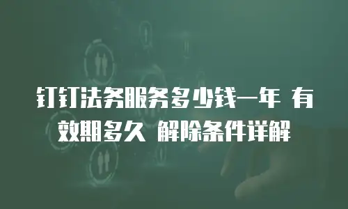 钉钉法务服务多少钱一年 有效期多久 解除条件详解
