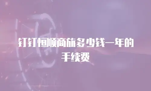 钉钉恒顺商旅多少钱一年的手续费