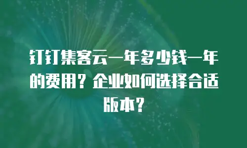 钉钉集客云一年多少钱一年的费用？企业如何选择合适版本？
