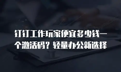 钉钉工作玩家便宜多少钱一个激活码？轻量办公新选择