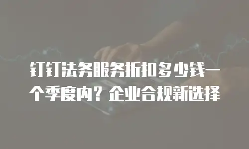 钉钉法务服务折扣多少钱一个季度内？企业合规新选择