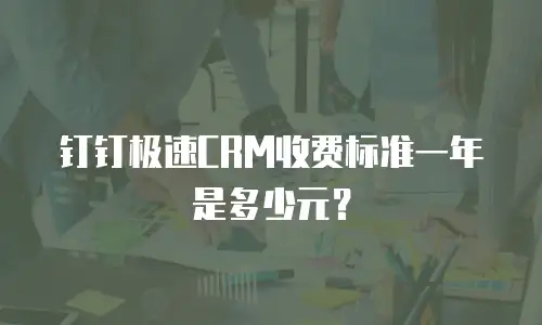 钉钉极速CRM收费标准一年是多少元？