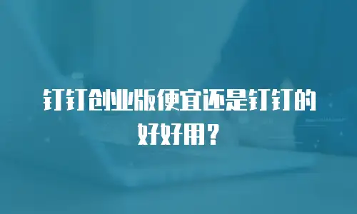 钉钉创业版便宜还是钉钉的好好用？